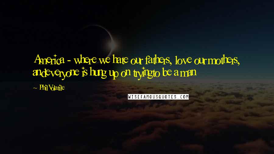 Phil Volatile Quotes: America - where we hate our fathers, love our mothers, andeveryone is hung up on tryingto be a man