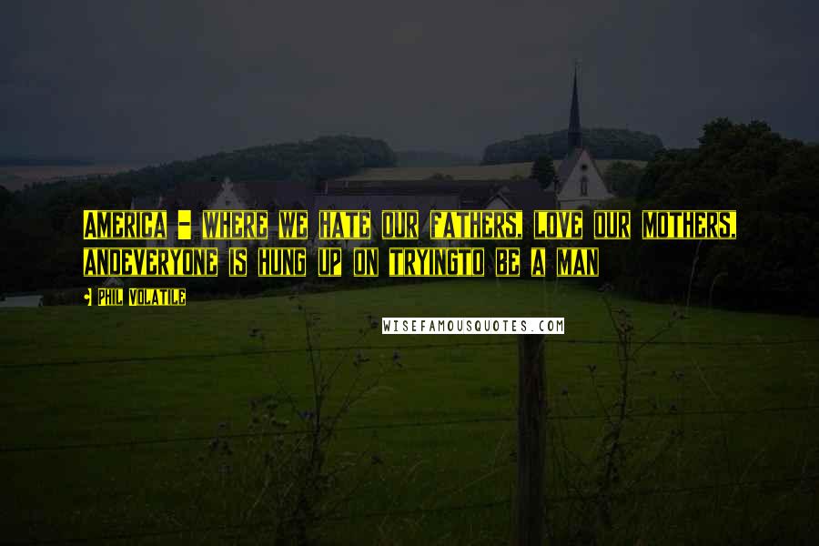 Phil Volatile Quotes: America - where we hate our fathers, love our mothers, andeveryone is hung up on tryingto be a man