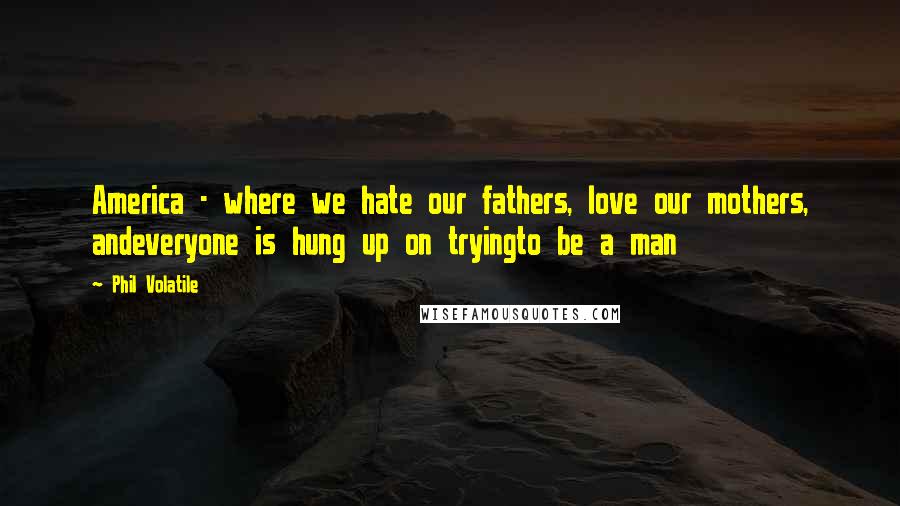 Phil Volatile Quotes: America - where we hate our fathers, love our mothers, andeveryone is hung up on tryingto be a man