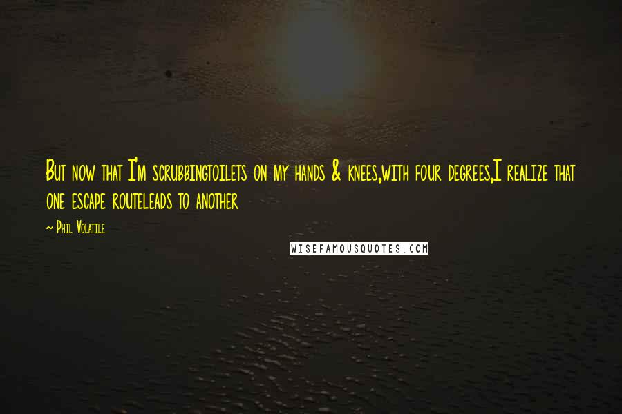 Phil Volatile Quotes: But now that I'm scrubbingtoilets on my hands & knees,with four degrees,I realize that one escape routeleads to another