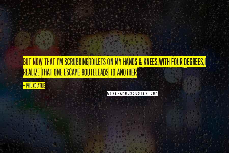 Phil Volatile Quotes: But now that I'm scrubbingtoilets on my hands & knees,with four degrees,I realize that one escape routeleads to another