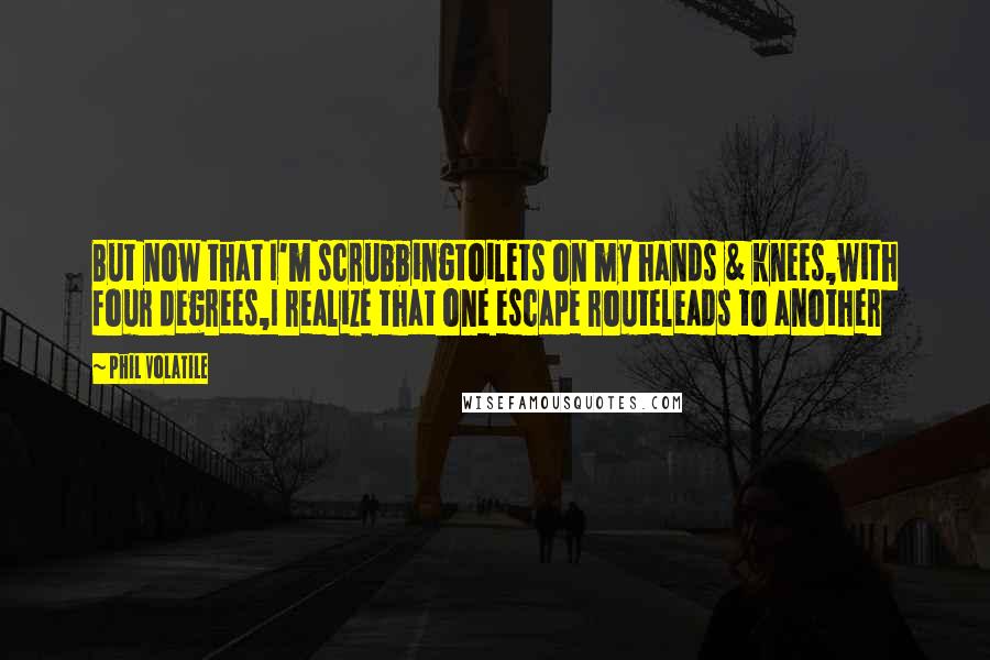 Phil Volatile Quotes: But now that I'm scrubbingtoilets on my hands & knees,with four degrees,I realize that one escape routeleads to another