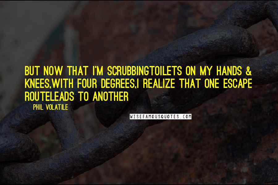 Phil Volatile Quotes: But now that I'm scrubbingtoilets on my hands & knees,with four degrees,I realize that one escape routeleads to another