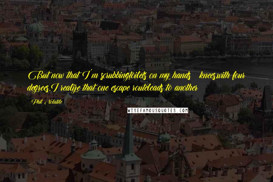 Phil Volatile Quotes: But now that I'm scrubbingtoilets on my hands & knees,with four degrees,I realize that one escape routeleads to another