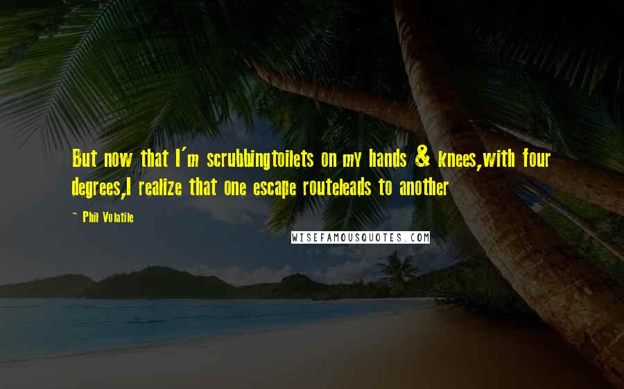 Phil Volatile Quotes: But now that I'm scrubbingtoilets on my hands & knees,with four degrees,I realize that one escape routeleads to another