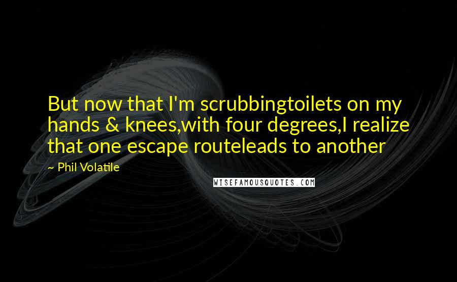 Phil Volatile Quotes: But now that I'm scrubbingtoilets on my hands & knees,with four degrees,I realize that one escape routeleads to another