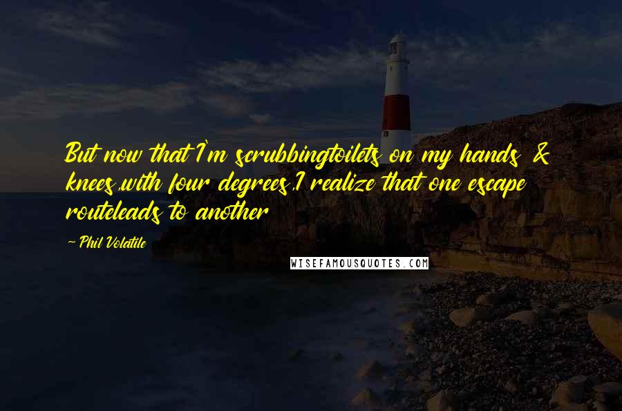 Phil Volatile Quotes: But now that I'm scrubbingtoilets on my hands & knees,with four degrees,I realize that one escape routeleads to another