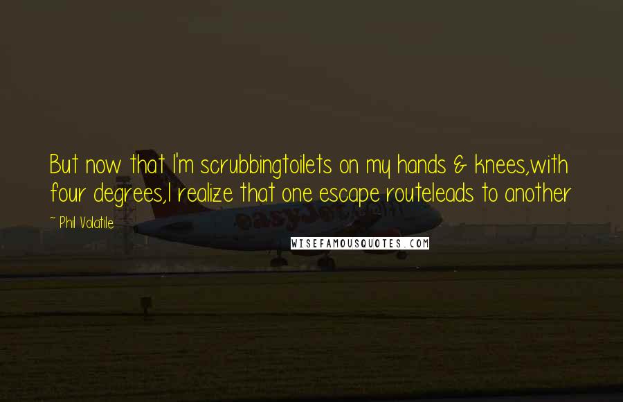 Phil Volatile Quotes: But now that I'm scrubbingtoilets on my hands & knees,with four degrees,I realize that one escape routeleads to another