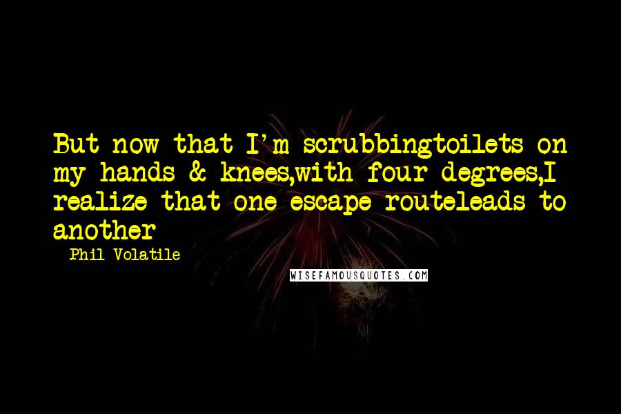 Phil Volatile Quotes: But now that I'm scrubbingtoilets on my hands & knees,with four degrees,I realize that one escape routeleads to another