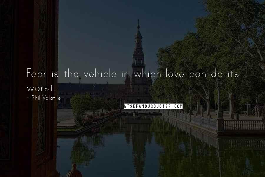 Phil Volatile Quotes: Fear is the vehicle in which love can do its worst.