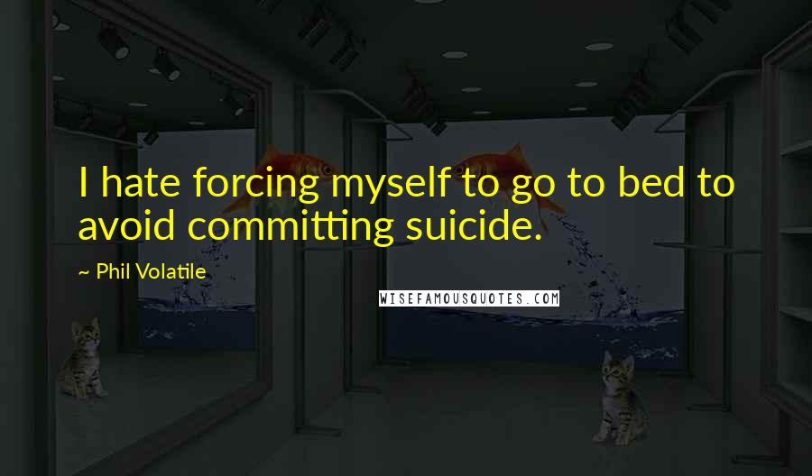 Phil Volatile Quotes: I hate forcing myself to go to bed to avoid committing suicide.