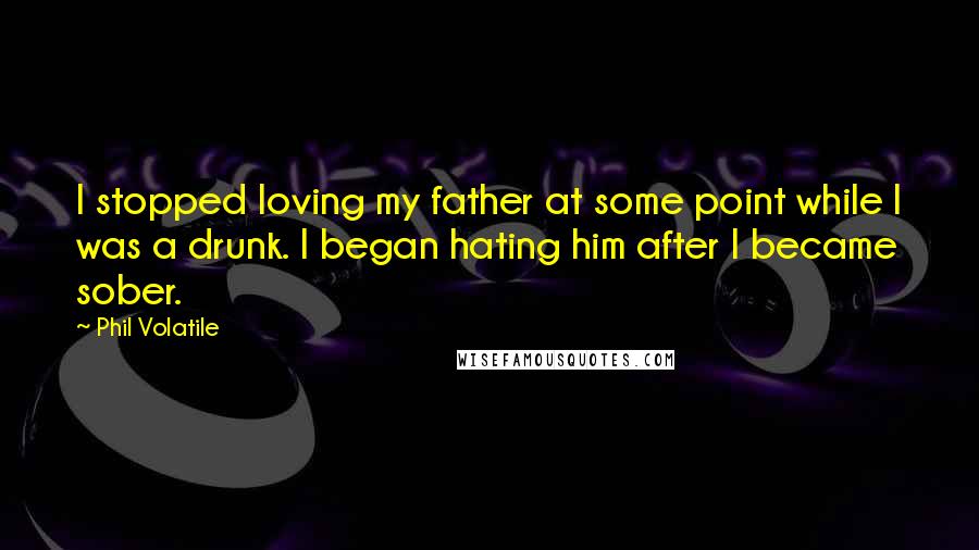 Phil Volatile Quotes: I stopped loving my father at some point while I was a drunk. I began hating him after I became sober.
