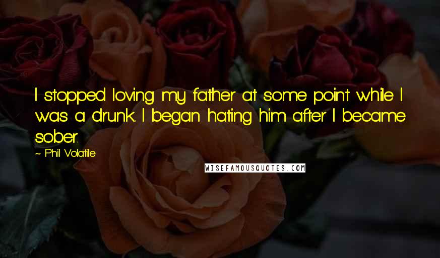 Phil Volatile Quotes: I stopped loving my father at some point while I was a drunk. I began hating him after I became sober.