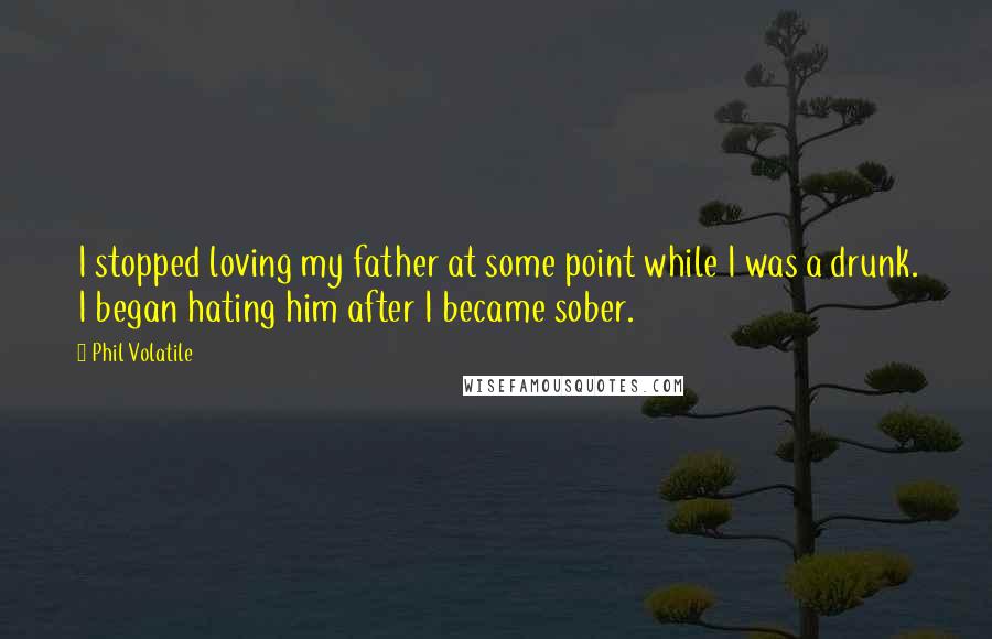 Phil Volatile Quotes: I stopped loving my father at some point while I was a drunk. I began hating him after I became sober.