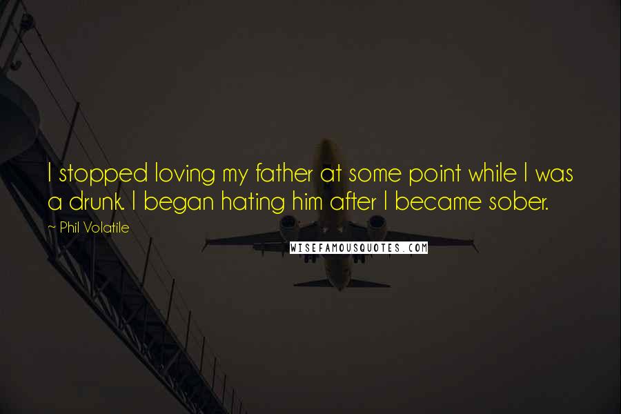 Phil Volatile Quotes: I stopped loving my father at some point while I was a drunk. I began hating him after I became sober.