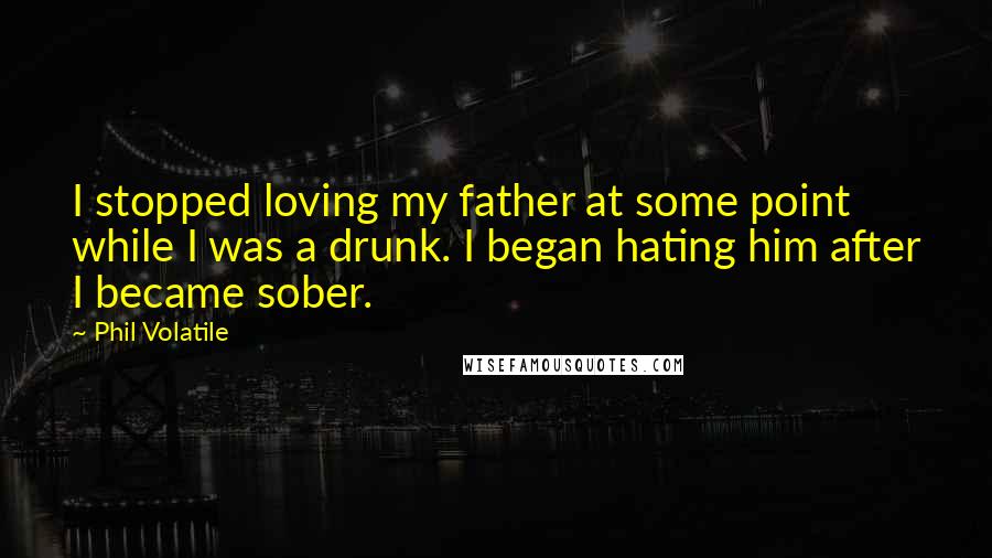 Phil Volatile Quotes: I stopped loving my father at some point while I was a drunk. I began hating him after I became sober.