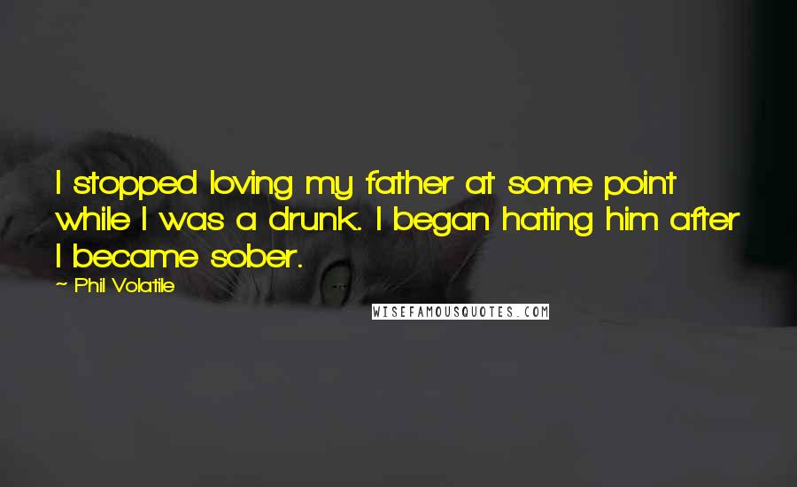Phil Volatile Quotes: I stopped loving my father at some point while I was a drunk. I began hating him after I became sober.