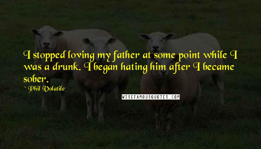 Phil Volatile Quotes: I stopped loving my father at some point while I was a drunk. I began hating him after I became sober.