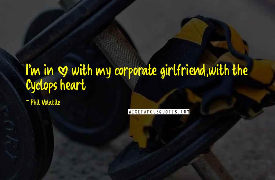 Phil Volatile Quotes: I'm in love with my corporate girlfriend,with the Cyclops heart