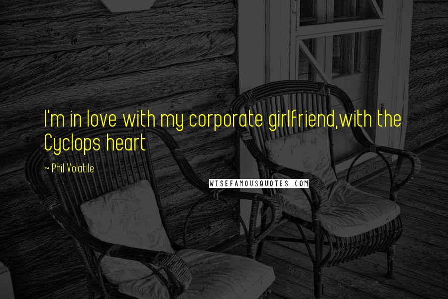 Phil Volatile Quotes: I'm in love with my corporate girlfriend,with the Cyclops heart