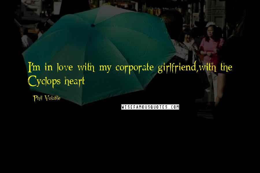 Phil Volatile Quotes: I'm in love with my corporate girlfriend,with the Cyclops heart