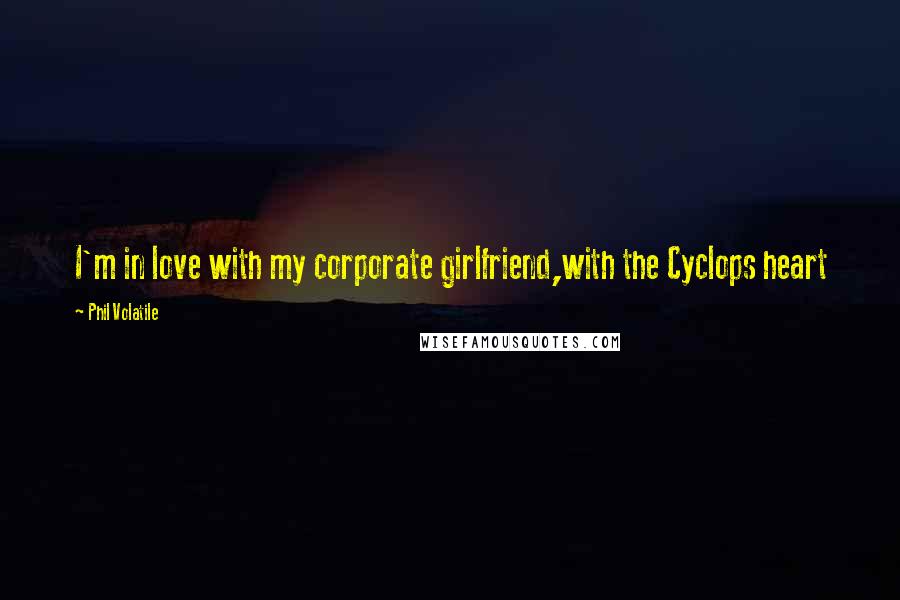 Phil Volatile Quotes: I'm in love with my corporate girlfriend,with the Cyclops heart