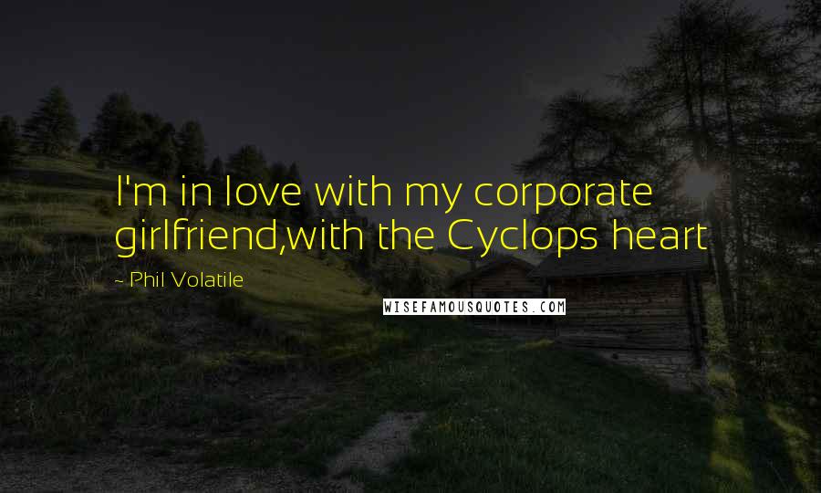 Phil Volatile Quotes: I'm in love with my corporate girlfriend,with the Cyclops heart