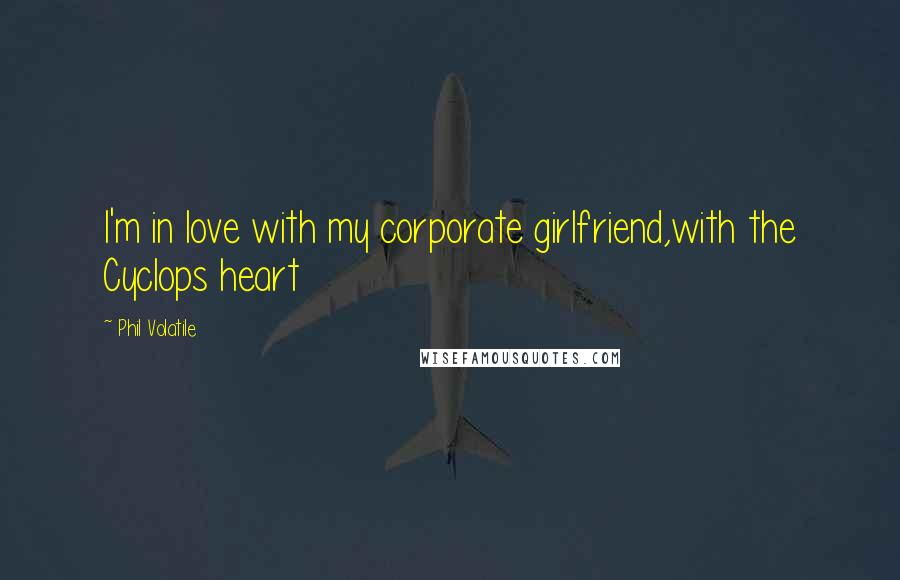 Phil Volatile Quotes: I'm in love with my corporate girlfriend,with the Cyclops heart