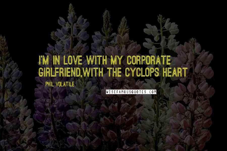 Phil Volatile Quotes: I'm in love with my corporate girlfriend,with the Cyclops heart