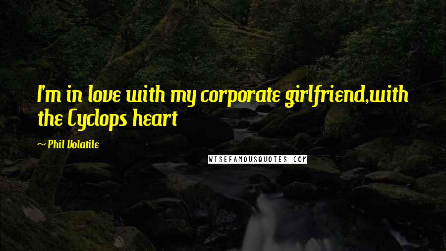 Phil Volatile Quotes: I'm in love with my corporate girlfriend,with the Cyclops heart