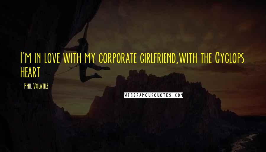 Phil Volatile Quotes: I'm in love with my corporate girlfriend,with the Cyclops heart