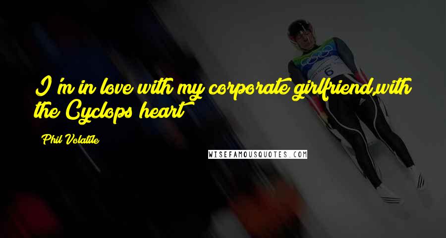 Phil Volatile Quotes: I'm in love with my corporate girlfriend,with the Cyclops heart