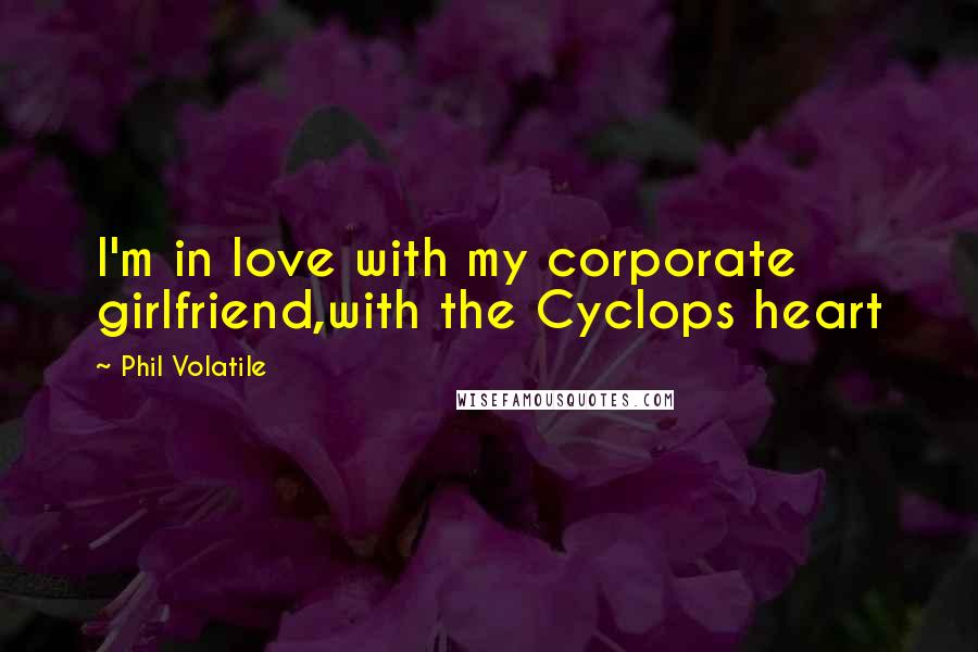 Phil Volatile Quotes: I'm in love with my corporate girlfriend,with the Cyclops heart