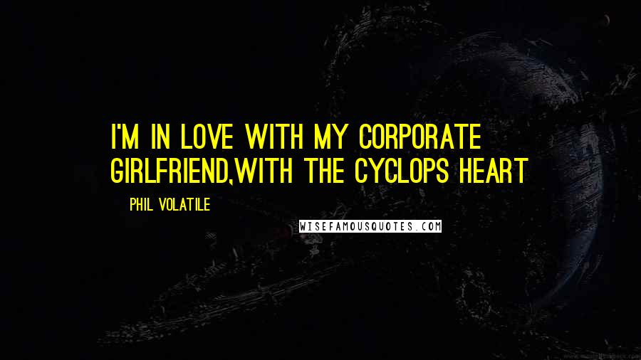 Phil Volatile Quotes: I'm in love with my corporate girlfriend,with the Cyclops heart