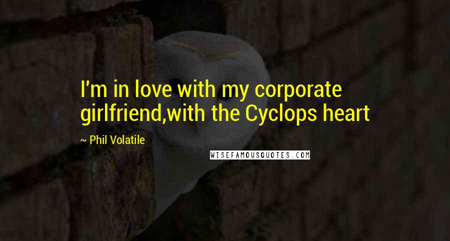 Phil Volatile Quotes: I'm in love with my corporate girlfriend,with the Cyclops heart