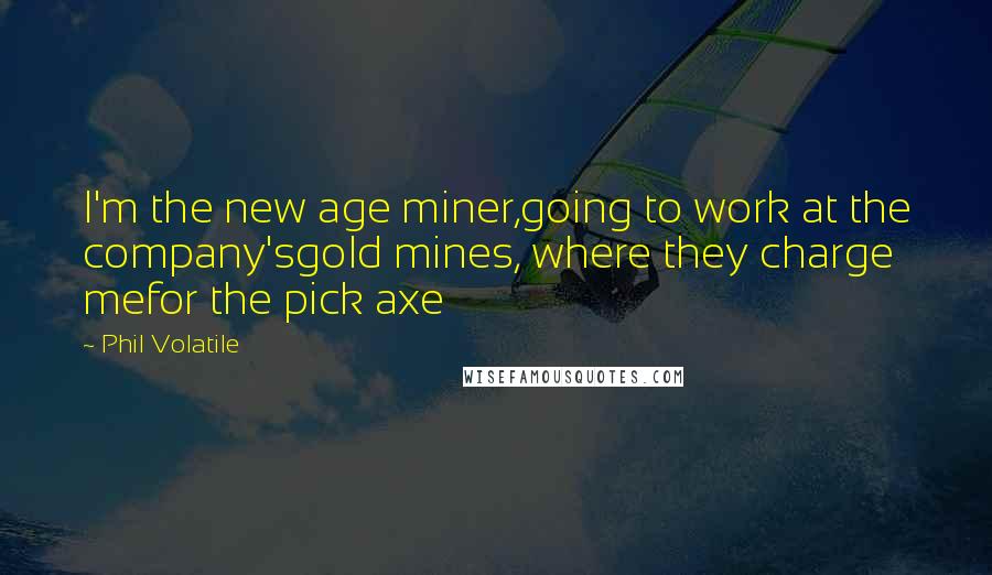 Phil Volatile Quotes: I'm the new age miner,going to work at the company'sgold mines, where they charge mefor the pick axe