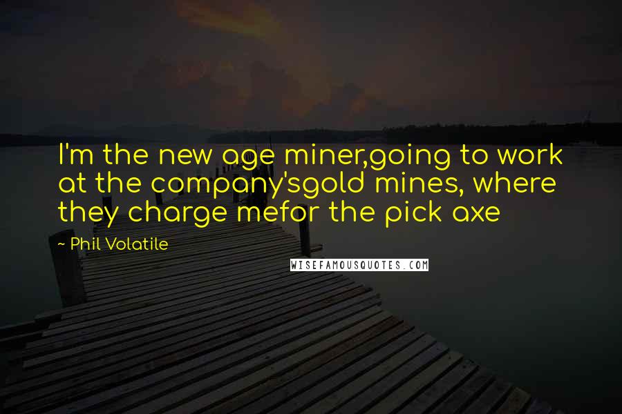 Phil Volatile Quotes: I'm the new age miner,going to work at the company'sgold mines, where they charge mefor the pick axe