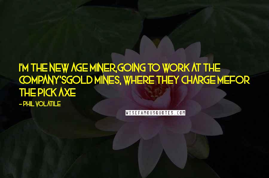 Phil Volatile Quotes: I'm the new age miner,going to work at the company'sgold mines, where they charge mefor the pick axe