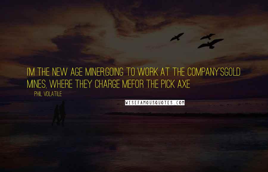 Phil Volatile Quotes: I'm the new age miner,going to work at the company'sgold mines, where they charge mefor the pick axe