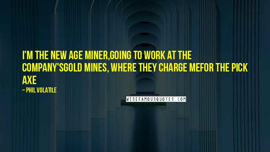 Phil Volatile Quotes: I'm the new age miner,going to work at the company'sgold mines, where they charge mefor the pick axe