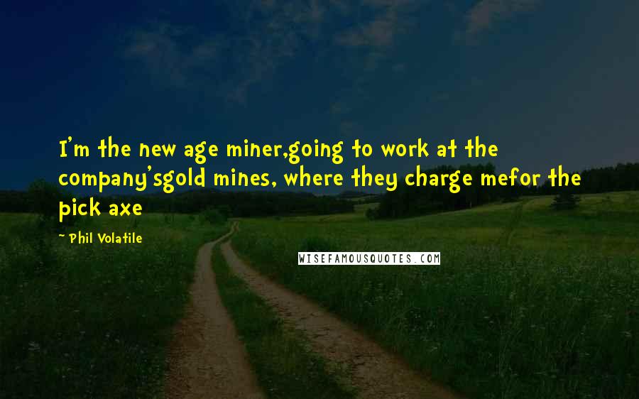 Phil Volatile Quotes: I'm the new age miner,going to work at the company'sgold mines, where they charge mefor the pick axe