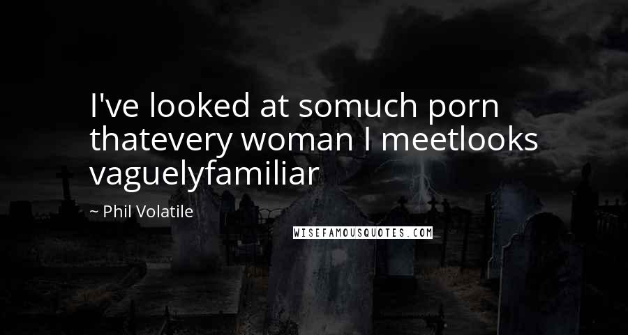 Phil Volatile Quotes: I've looked at somuch porn thatevery woman I meetlooks vaguelyfamiliar