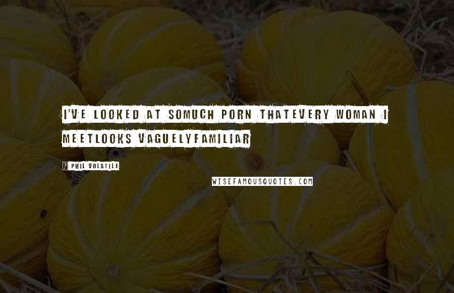 Phil Volatile Quotes: I've looked at somuch porn thatevery woman I meetlooks vaguelyfamiliar