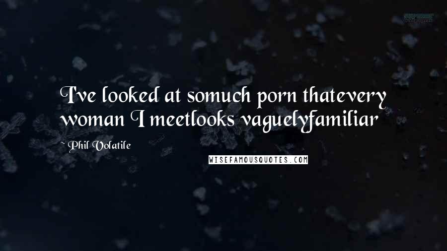 Phil Volatile Quotes: I've looked at somuch porn thatevery woman I meetlooks vaguelyfamiliar