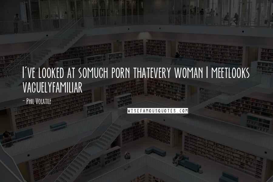 Phil Volatile Quotes: I've looked at somuch porn thatevery woman I meetlooks vaguelyfamiliar