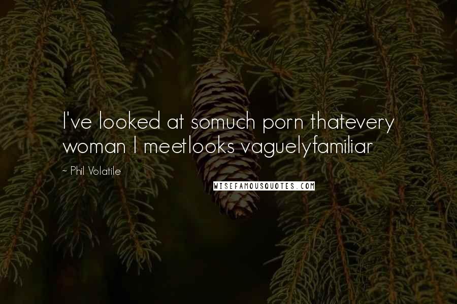 Phil Volatile Quotes: I've looked at somuch porn thatevery woman I meetlooks vaguelyfamiliar