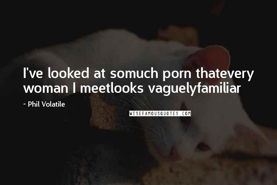 Phil Volatile Quotes: I've looked at somuch porn thatevery woman I meetlooks vaguelyfamiliar