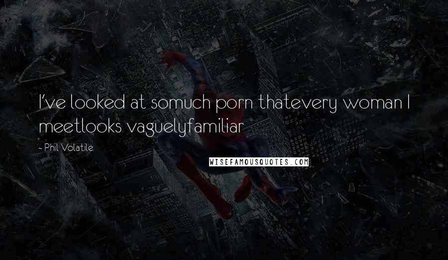 Phil Volatile Quotes: I've looked at somuch porn thatevery woman I meetlooks vaguelyfamiliar