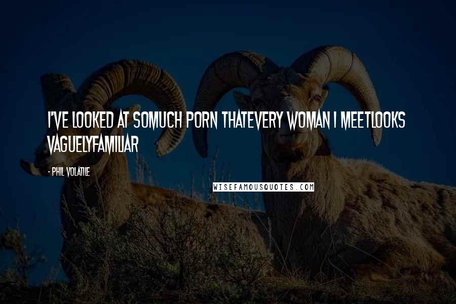 Phil Volatile Quotes: I've looked at somuch porn thatevery woman I meetlooks vaguelyfamiliar