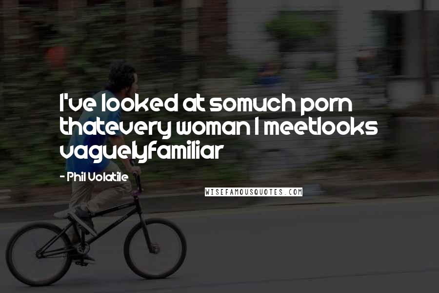 Phil Volatile Quotes: I've looked at somuch porn thatevery woman I meetlooks vaguelyfamiliar